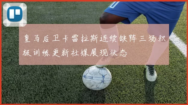 皇马后卫卡雷拉斯连续缺阵三场积极训练更新社媒展现状态