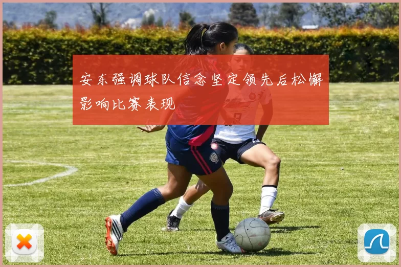 安东强调球队信念坚定领先后松懈影响比赛表现