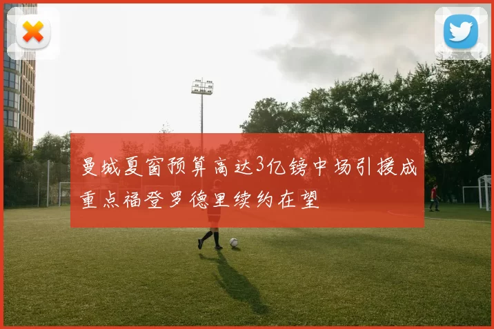 曼城夏窗预算高达3亿镑中场引援成重点福登罗德里续约在望