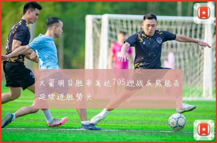 火箭明日胜率高达705迎战灰熊能否延续连胜势头
