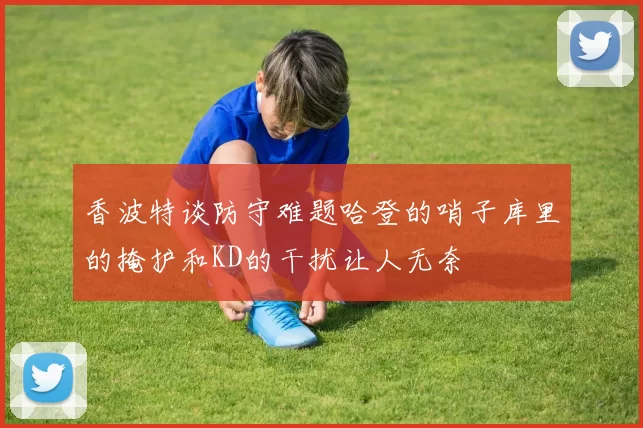香波特谈防守难题哈登的哨子库里的掩护和KD的干扰让人无奈