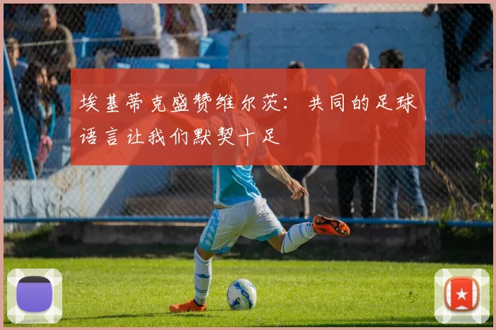埃基蒂克盛赞维尔茨：共同的足球语言让我们默契十足