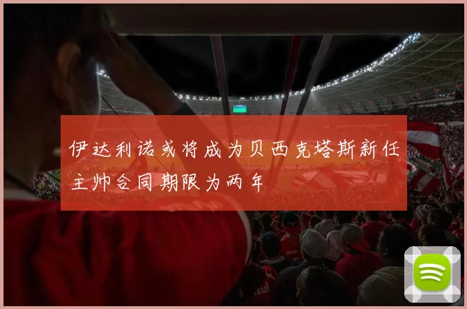伊达利诺或将成为贝西克塔斯新任主帅合同期限为两年