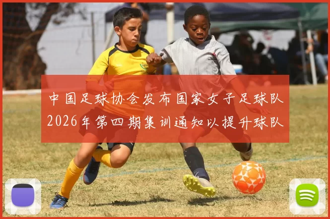 中国足球协会发布国家女子足球队2026年第四期集训通知以提升球队实力和备战水平