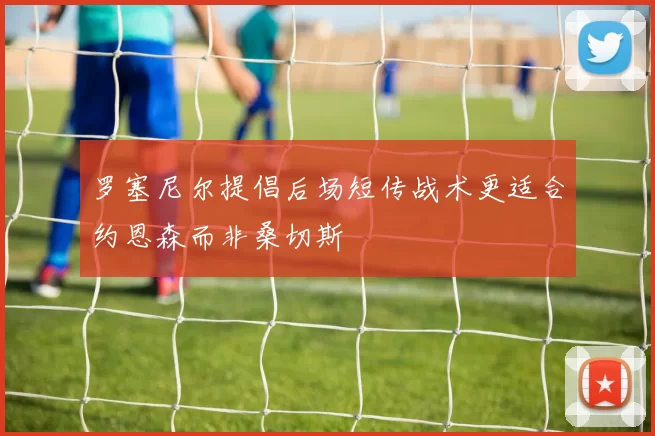 罗塞尼尔提倡后场短传战术更适合约恩森而非桑切斯