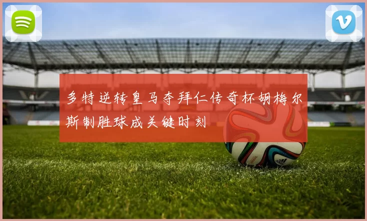 多特逆转皇马夺拜仁传奇杯胡梅尔斯制胜球成关键时刻