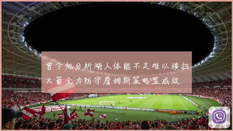 曾令旭分析湖人体能不足难以横扫火箭全力防守詹姆斯策略显成效