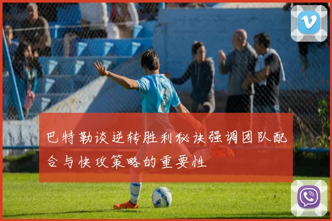 巴特勒谈逆转胜利秘诀强调团队配合与快攻策略的重要性