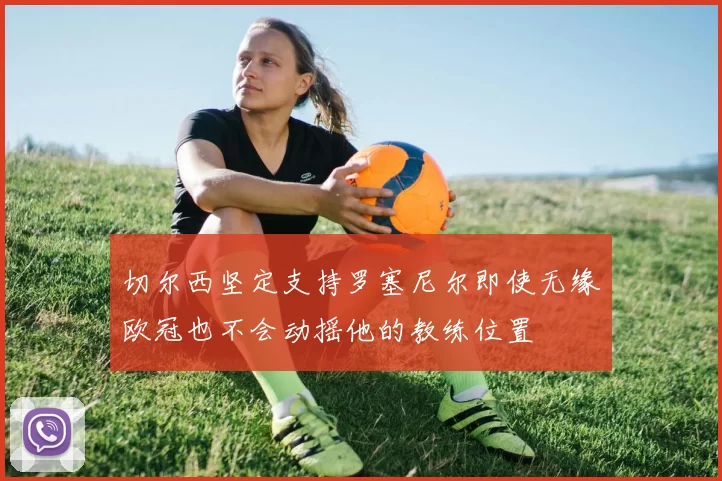 切尔西坚定支持罗塞尼尔即使无缘欧冠也不会动摇他的教练位置
