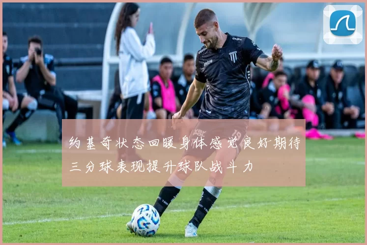 约基奇状态回暖身体感觉良好期待三分球表现提升球队战斗力