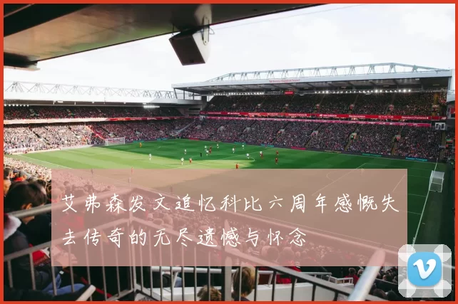 艾弗森发文追忆科比六周年感慨失去传奇的无尽遗憾与怀念