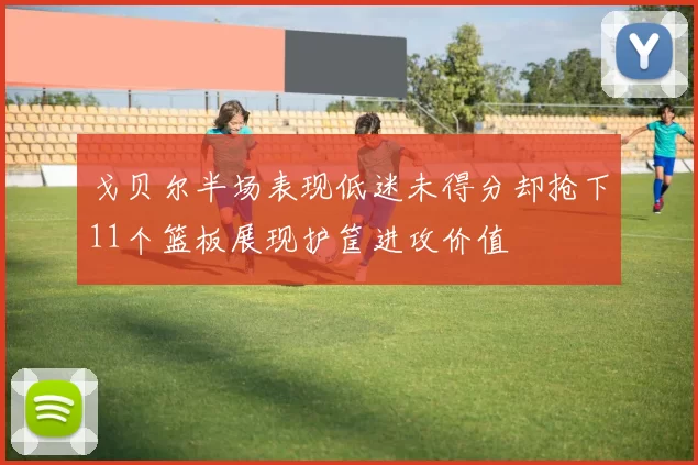 戈贝尔半场表现低迷未得分却抢下11个篮板展现护筐进攻价值