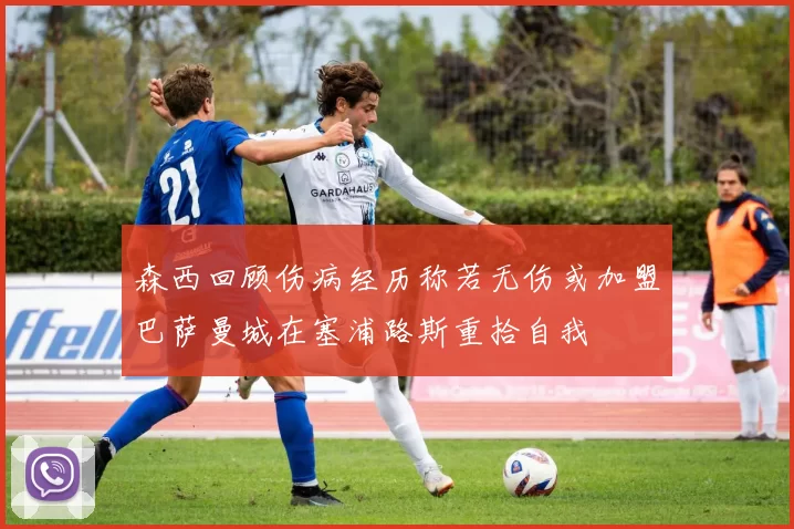 森西回顾伤病经历称若无伤或加盟巴萨曼城在塞浦路斯重拾自我