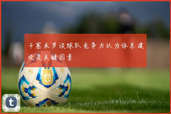 卡塞米罗谈球队竞争力认为体系建设是关键因素