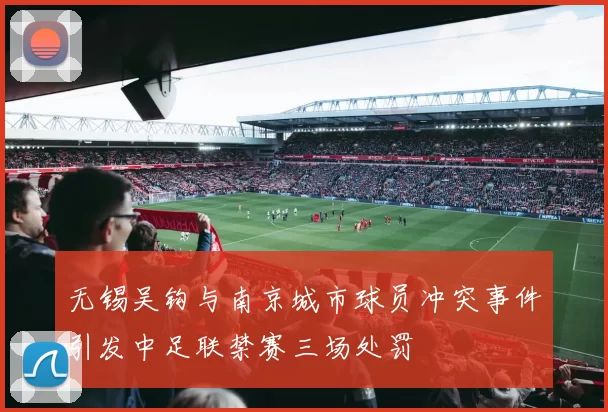 无锡吴钩与南京城市球员冲突事件引发中足联禁赛三场处罚
