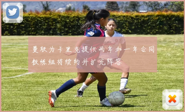 曼联为卡里克提供两年加一年合同教练组将续约并扩充阵容