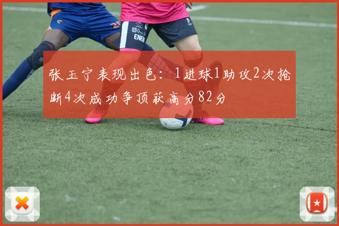 张玉宁表现出色：1进球1助攻2次抢断4次成功争顶获高分82分