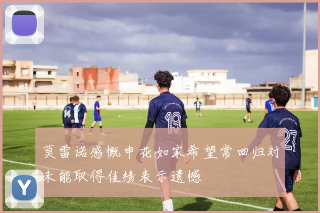 莫雷诺感慨申花如家希望常回归对未能取得佳绩表示遗憾