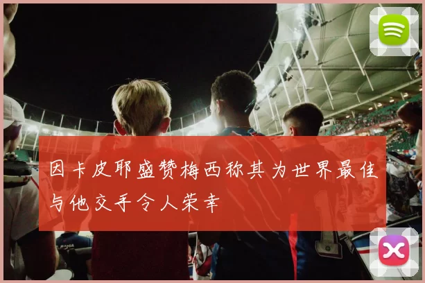因卡皮耶盛赞梅西称其为世界最佳与他交手令人荣幸