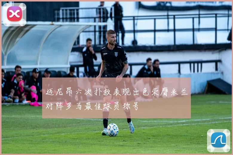 迈尼昂六次扑救表现出色荣膺米兰对阵罗马最佳球员称号
