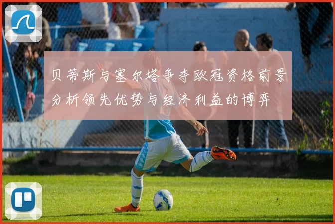 贝蒂斯与塞尔塔争夺欧冠资格前景分析领先优势与经济利益的博弈
