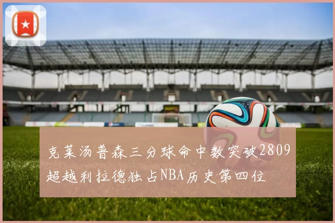 克莱汤普森三分球命中数突破2809超越利拉德独占NBA历史第四位