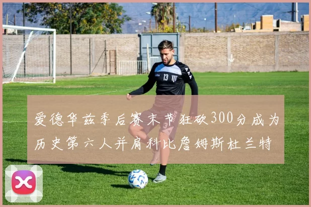 爱德华兹季后赛末节狂砍300分成为历史第六人并肩科比詹姆斯杜兰特韦德