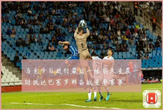 马竞今日进行最后一练明天凌晨一时抵达巴塞罗那备战重要赛事