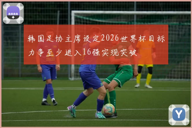 韩国足协主席设定2026世界杯目标力争至少进入16强实现突破