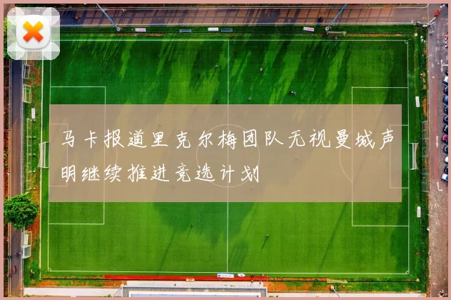 马卡报道里克尔梅团队无视曼城声明继续推进竞选计划