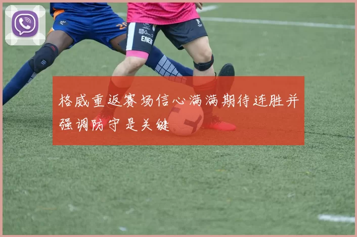 格威重返赛场信心满满期待连胜并强调防守是关键