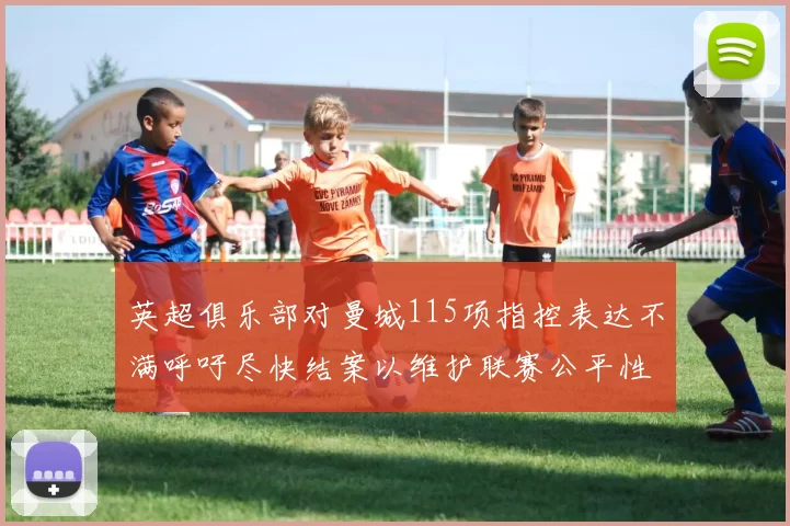 英超俱乐部对曼城115项指控表达不满呼吁尽快结案以维护联赛公平性